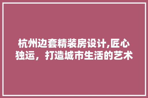 杭州边套精装房设计,匠心独运，打造城市生活的艺术空间