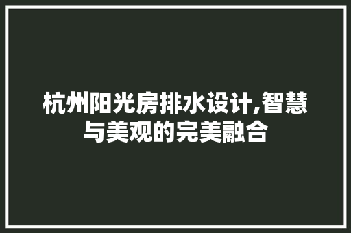 杭州阳光房排水设计,智慧与美观的完美融合