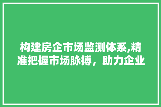 构建房企市场监测体系,精准把握市场脉搏，助力企业稳健发展