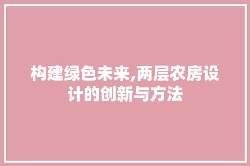 构建绿色未来,两层农房设计的创新与方法