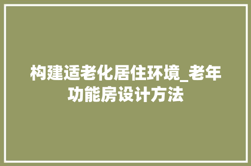 构建适老化居住环境_老年功能房设计方法