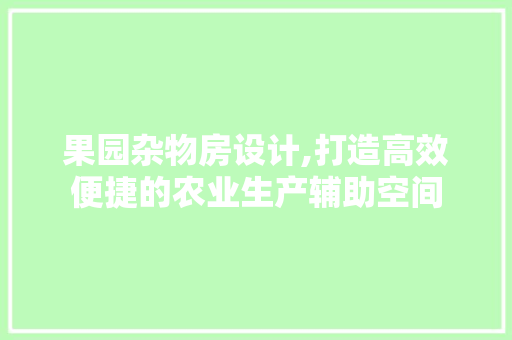 果园杂物房设计,打造高效便捷的农业生产辅助空间