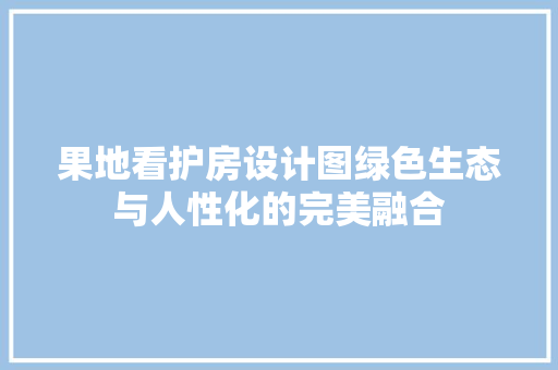 果地看护房设计图绿色生态与人性化的完美融合
