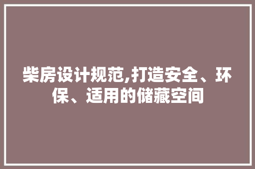 柴房设计规范,打造安全、环保、适用的储藏空间