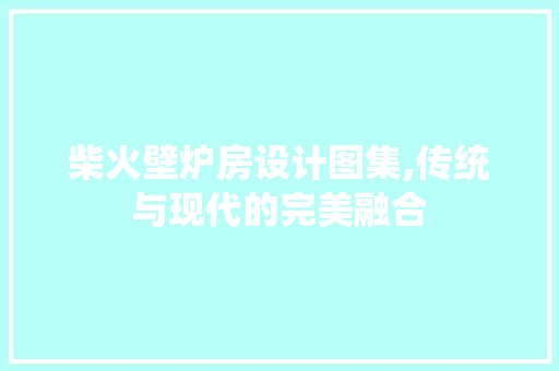 柴火壁炉房设计图集,传统与现代的完美融合