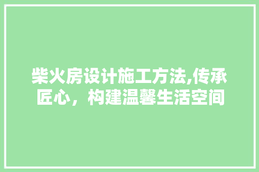 柴火房设计施工方法,传承匠心，构建温馨生活空间
