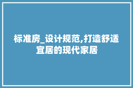标准房_设计规范,打造舒适宜居的现代家居