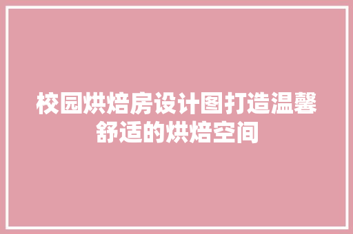 校园烘焙房设计图打造温馨舒适的烘焙空间