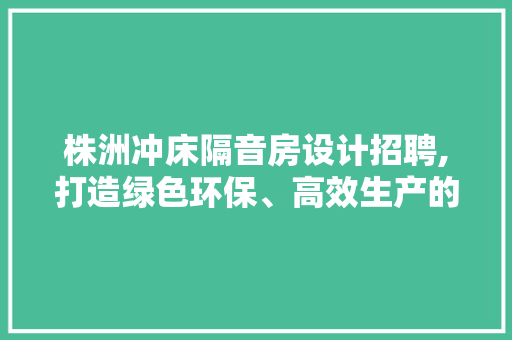 株洲冲床隔音房设计招聘,打造绿色环保、高效生产的工作环境
