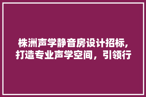 株洲声学静音房设计招标,打造专业声学空间，引领行业新潮流