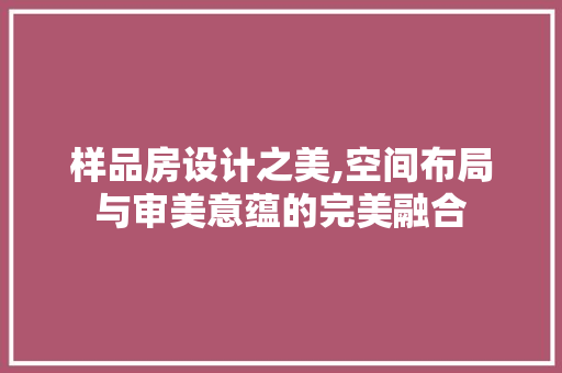 样品房设计之美,空间布局与审美意蕴的完美融合