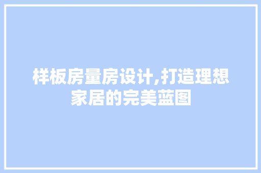 样板房量房设计,打造理想家居的完美蓝图
