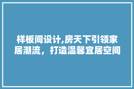 样板间设计,房天下引领家居潮流，打造温馨宜居空间