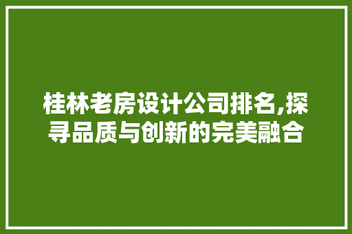 桂林老房设计公司排名,探寻品质与创新的完美融合
