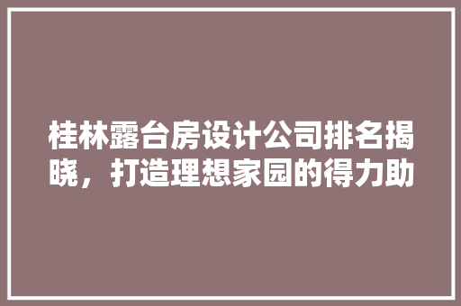 桂林露台房设计公司排名揭晓，打造理想家园的得力助手