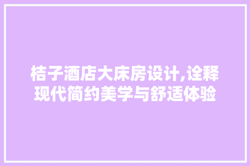 桔子酒店大床房设计,诠释现代简约美学与舒适体验