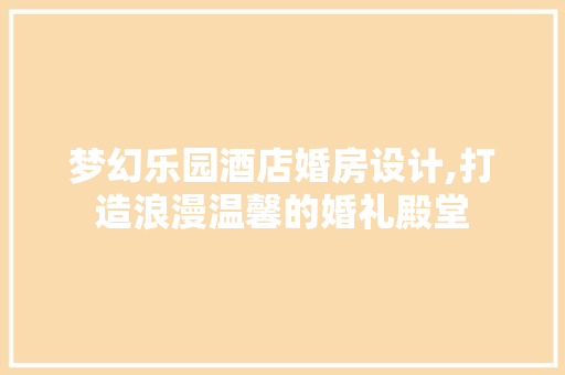 梦幻乐园酒店婚房设计,打造浪漫温馨的婚礼殿堂