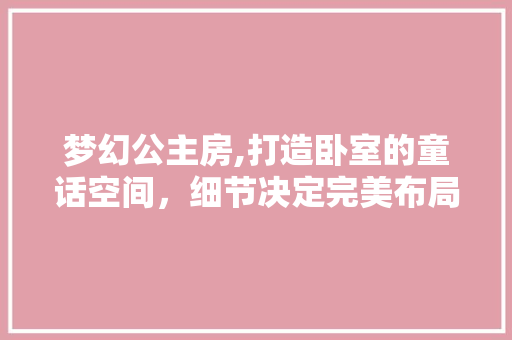 梦幻公主房,打造卧室的童话空间，细节决定完美布局
