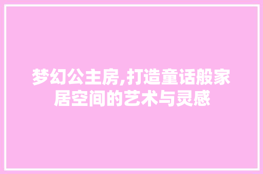 梦幻公主房,打造童话般家居空间的艺术与灵感