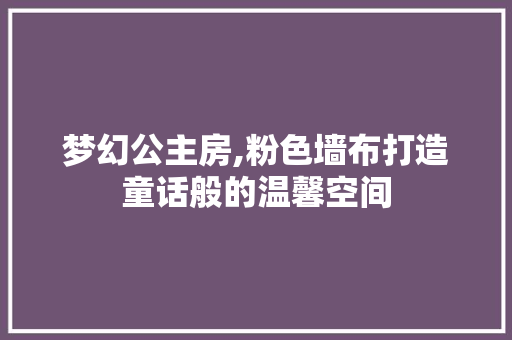 梦幻公主房,粉色墙布打造童话般的温馨空间