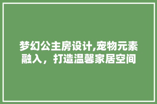 梦幻公主房设计,宠物元素融入，打造温馨家居空间