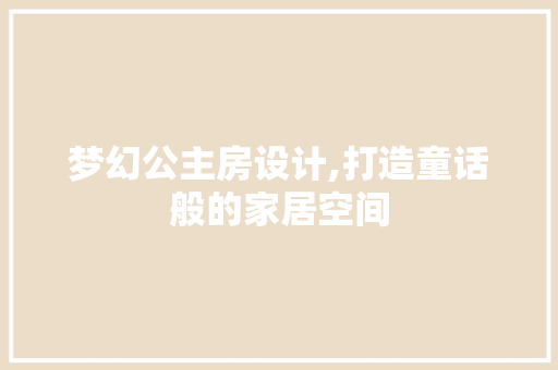 梦幻公主房设计,打造童话般的家居空间