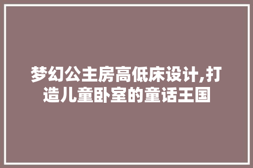 梦幻公主房高低床设计,打造儿童卧室的童话王国