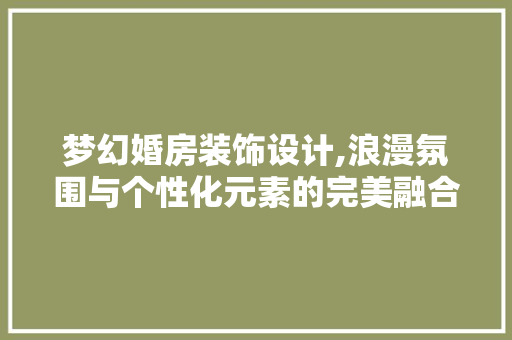 梦幻婚房装饰设计,浪漫氛围与个性化元素的完美融合