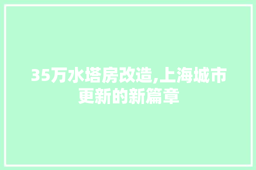 35万水塔房改造,上海城市更新的新篇章