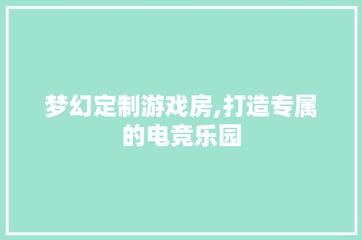 梦幻定制游戏房,打造专属的电竞乐园