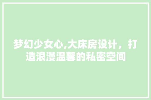 梦幻少女心,大床房设计，打造浪漫温馨的私密空间