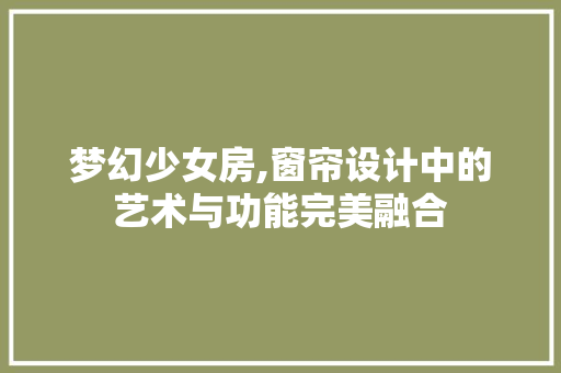 梦幻少女房,窗帘设计中的艺术与功能完美融合