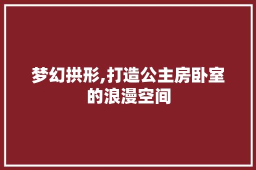 梦幻拱形,打造公主房卧室的浪漫空间
