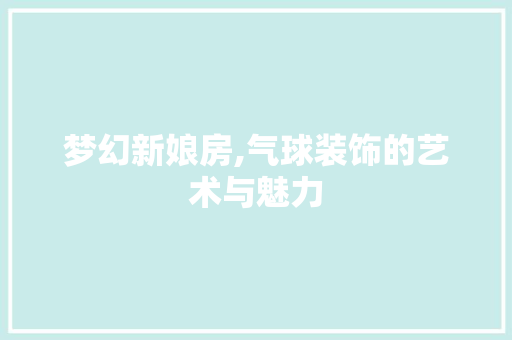梦幻新娘房,气球装饰的艺术与魅力