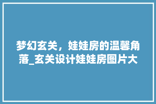 梦幻玄关，娃娃房的温馨角落_玄关设计娃娃房图片大全赏析