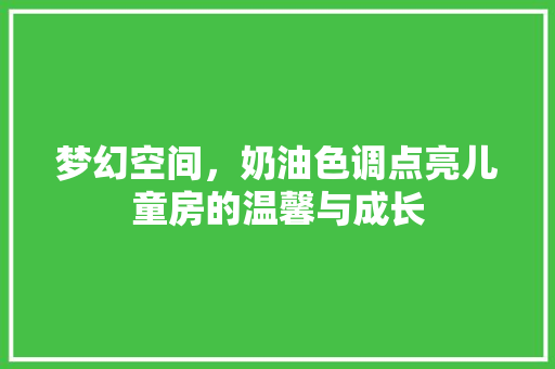 梦幻空间，奶油色调点亮儿童房的温馨与成长