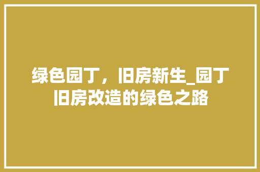 绿色园丁，旧房新生_园丁旧房改造的绿色之路