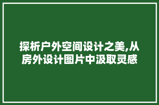 探析户外空间设计之美,从房外设计图片中汲取灵感