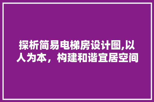 探析简易电梯房设计图,以人为本，构建和谐宜居空间