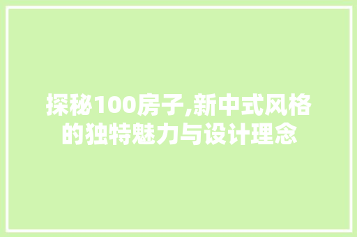 探秘100房子,新中式风格的独特魅力与设计理念