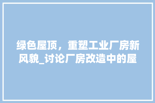绿色屋顶，重塑工业厂房新风貌_讨论厂房改造中的屋顶材料选择