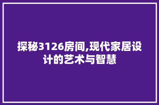 探秘3126房间,现代家居设计的艺术与智慧