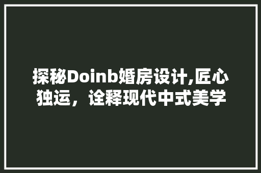 探秘Doinb婚房设计,匠心独运，诠释现代中式美学