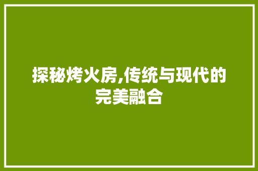探秘烤火房,传统与现代的完美融合