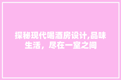 探秘现代喝酒房设计,品味生活，尽在一室之间