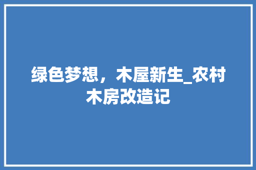 绿色梦想，木屋新生_农村木房改造记