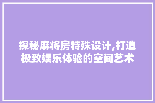 探秘麻将房特殊设计,打造极致娱乐体验的空间艺术