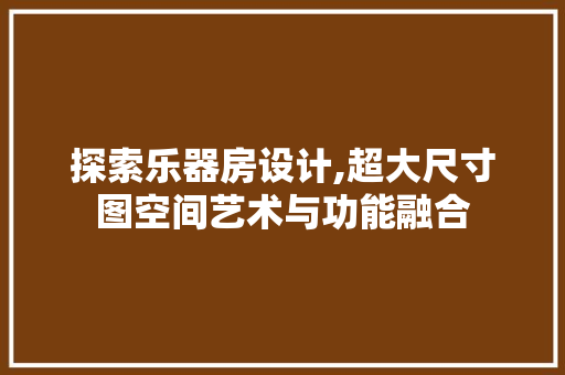探索乐器房设计,超大尺寸图空间艺术与功能融合