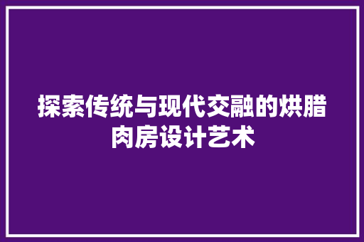 探索传统与现代交融的烘腊肉房设计艺术