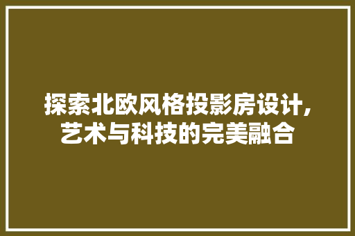 探索北欧风格投影房设计,艺术与科技的完美融合